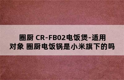 QCOOKER/圈厨 CR-FB02电饭煲-适用对象 圈厨电饭锅是小米旗下的吗